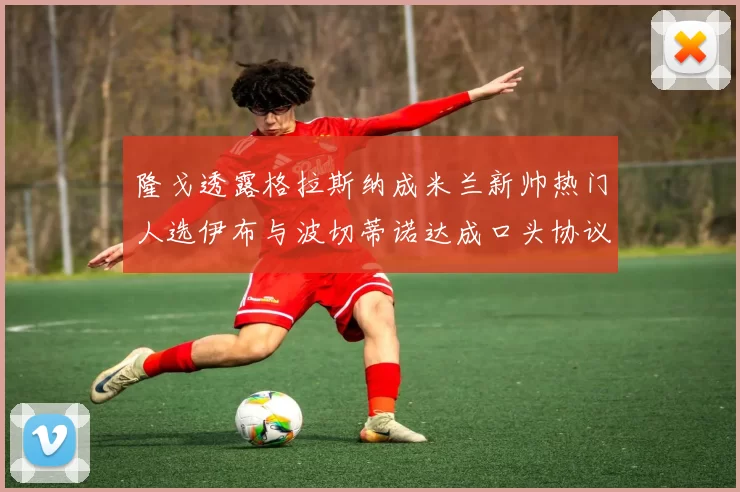 隆戈透露格拉斯纳成米兰新帅热门人选伊布与波切蒂诺达成口头协议
