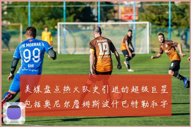 美媒盘点热火队史引进的超级巨星包括奥尼尔詹姆斯波什巴特勒和字母哥