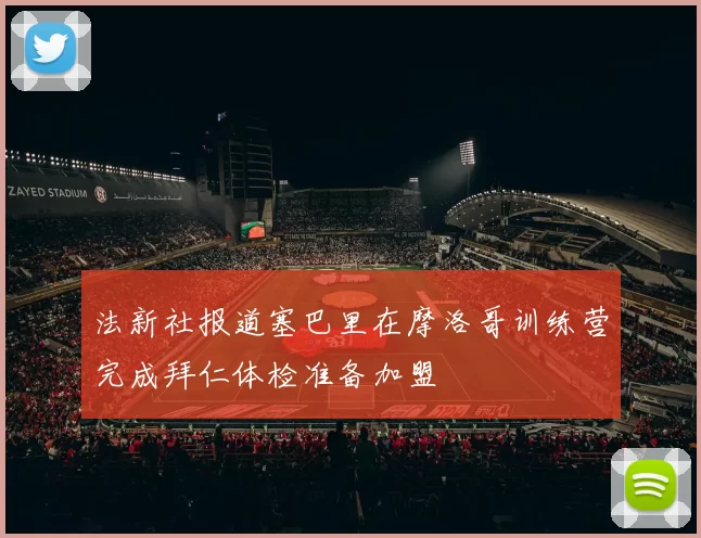 法新社报道塞巴里在摩洛哥训练营完成拜仁体检准备加盟