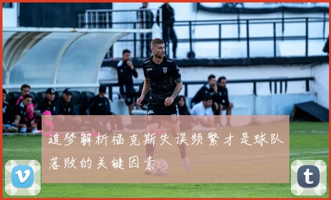 追梦解析福克斯失误频繁才是球队落败的关键因素
