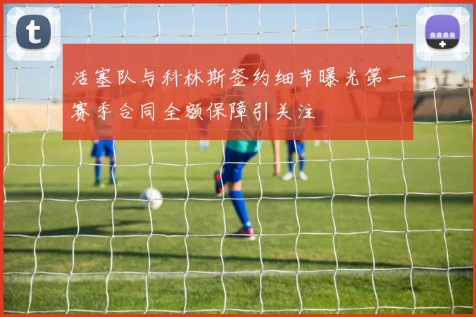 活塞队与科林斯签约细节曝光第一赛季合同全额保障引关注