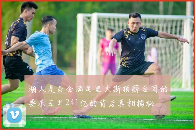 湖人是否会满足里夫斯顶薪合同的要求五年241亿的背后真相揭秘