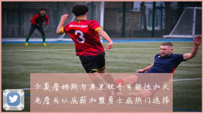 今夏詹姆斯与库里联手可能性加大老詹或以底薪加盟勇士成热门选择