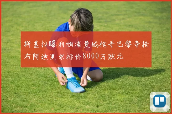 斯基拉曝利物浦曼城枪手巴黎争抢布阿迪里尔标价8000万欧元