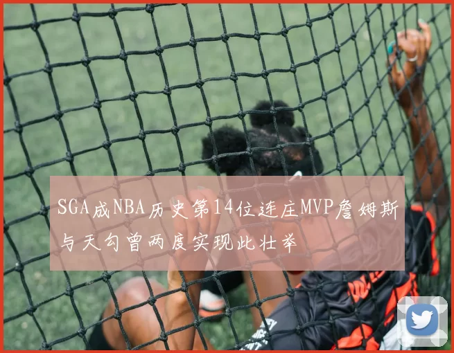 SGA成NBA历史第14位连庄MVP詹姆斯与天勾曾两度实现此壮举
