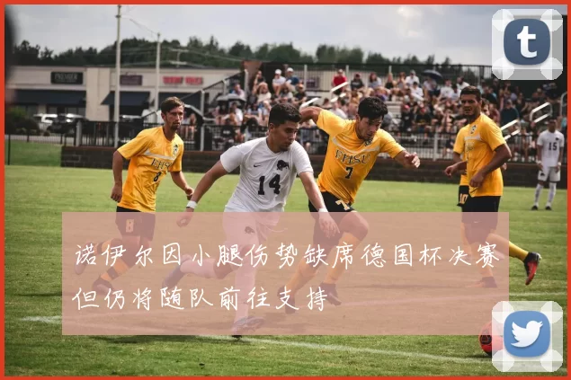 诺伊尔因小腿伤势缺席德国杯决赛但仍将随队前往支持