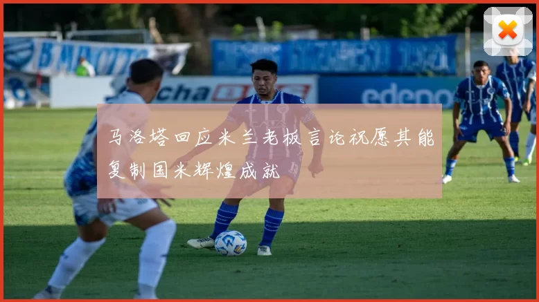 马洛塔回应米兰老板言论祝愿其能复制国米辉煌成就