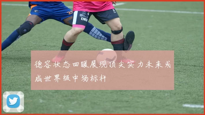 德容状态回暖展现顶尖实力未来或成世界级中场标杆