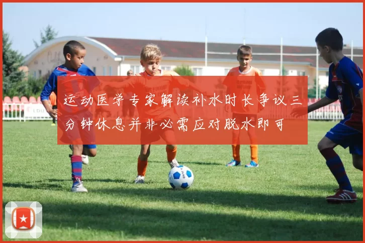 运动医学专家解读补水时长争议三分钟休息并非必需应对脱水即可