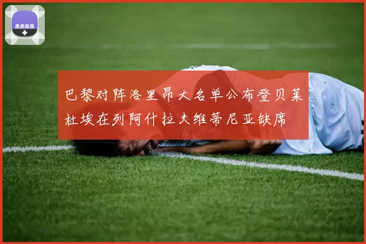 巴黎对阵洛里昂大名单公布登贝莱杜埃在列阿什拉夫维蒂尼亚缺席