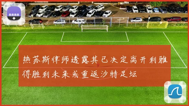 热苏斯律师透露其已决定离开利雅得胜利未来或重返沙特足坛