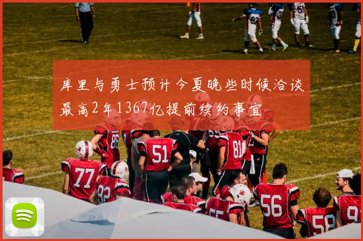 库里与勇士预计今夏晚些时候洽谈最高2年1367亿提前续约事宜