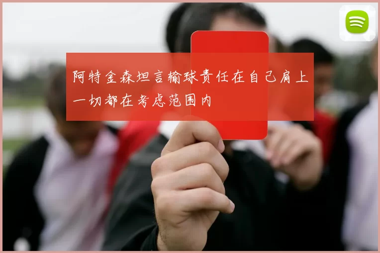阿特金森坦言输球责任在自己肩上一切都在考虑范围内