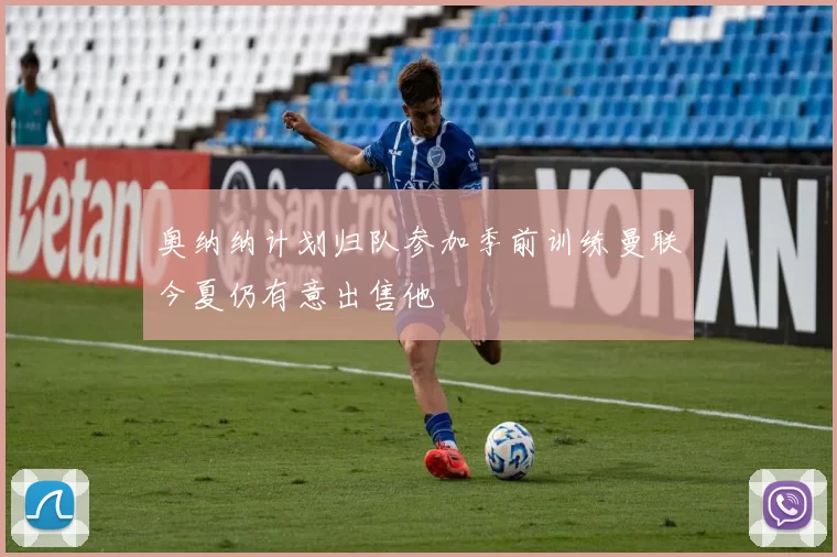 奥纳纳计划归队参加季前训练曼联今夏仍有意出售他