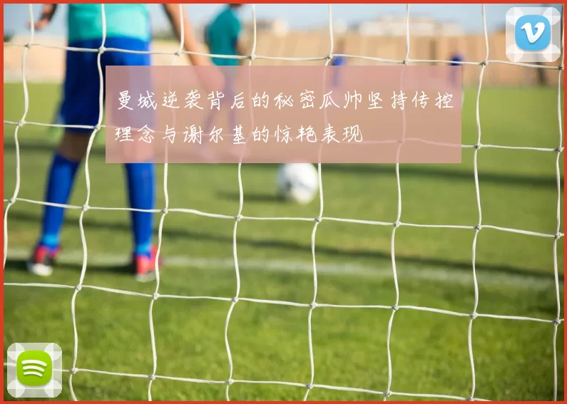 曼城逆袭背后的秘密瓜帅坚持传控理念与谢尔基的惊艳表现