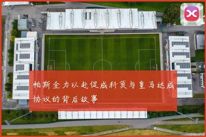 帕斯全力以赴促成科莫与皇马达成协议的背后故事