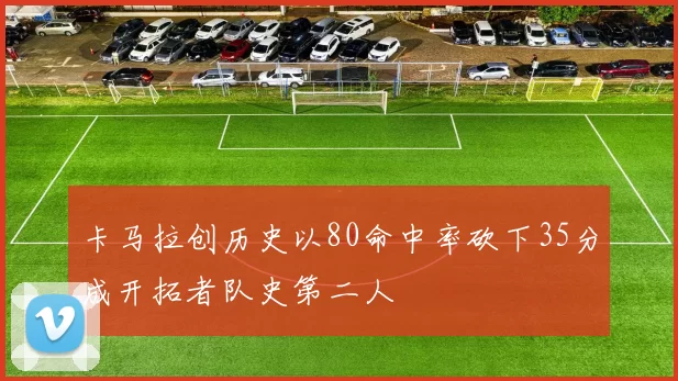 卡马拉创历史以80命中率砍下35分成开拓者队史第二人